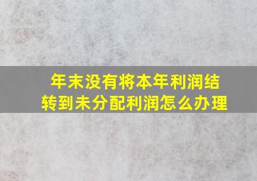 年末没有将本年利润结转到未分配利润怎么办理