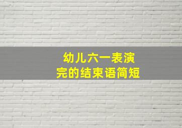 幼儿六一表演完的结束语简短