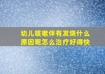 幼儿咳嗽伴有发烧什么原因呢怎么治疗好得快