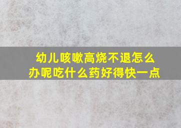 幼儿咳嗽高烧不退怎么办呢吃什么药好得快一点