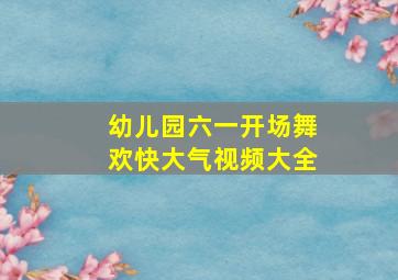 幼儿园六一开场舞欢快大气视频大全