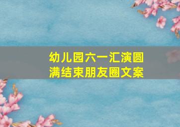 幼儿园六一汇演圆满结束朋友圈文案