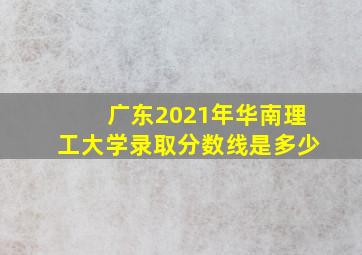 广东2021年华南理工大学录取分数线是多少