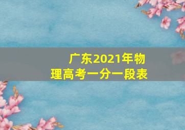 广东2021年物理高考一分一段表