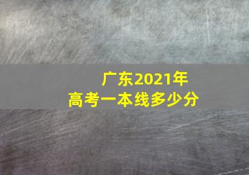 广东2021年高考一本线多少分