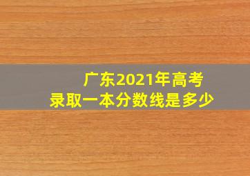 广东2021年高考录取一本分数线是多少