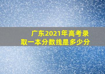 广东2021年高考录取一本分数线是多少分