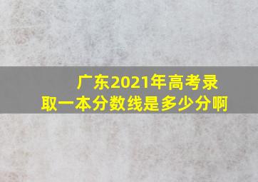 广东2021年高考录取一本分数线是多少分啊