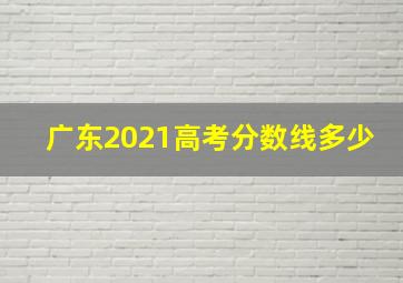 广东2021高考分数线多少