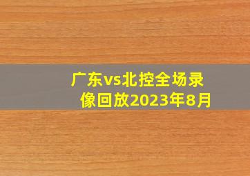 广东vs北控全场录像回放2023年8月