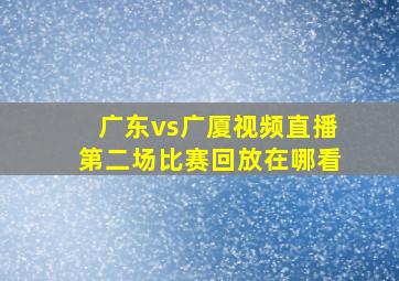 广东vs广厦视频直播第二场比赛回放在哪看