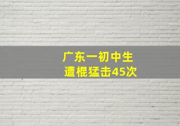 广东一初中生遭棍猛击45次