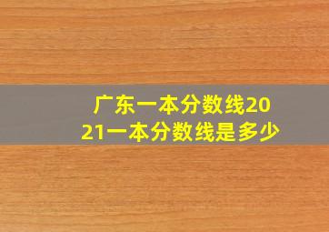 广东一本分数线2021一本分数线是多少