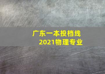 广东一本投档线2021物理专业