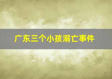 广东三个小孩溺亡事件