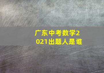 广东中考数学2021出题人是谁