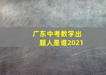 广东中考数学出题人是谁2021