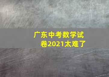 广东中考数学试卷2021太难了