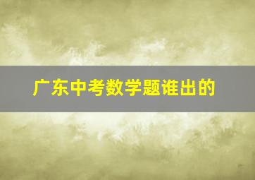 广东中考数学题谁出的