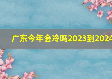 广东今年会冷吗2023到2024