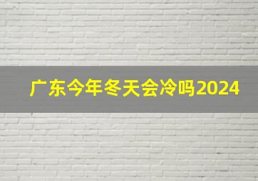 广东今年冬天会冷吗2024