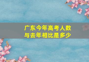 广东今年高考人数与去年相比是多少