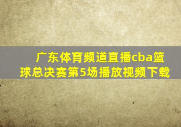 广东体育频道直播cba篮球总决赛第5场播放视频下载