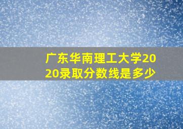 广东华南理工大学2020录取分数线是多少