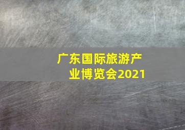 广东国际旅游产业博览会2021