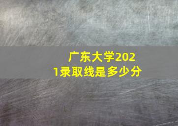 广东大学2021录取线是多少分