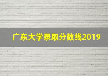 广东大学录取分数线2019