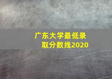 广东大学最低录取分数线2020