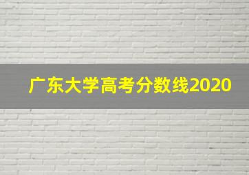 广东大学高考分数线2020