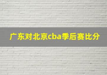 广东对北京cba季后赛比分