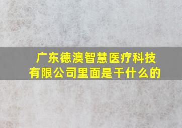 广东德澳智慧医疗科技有限公司里面是干什么的