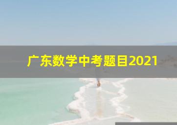 广东数学中考题目2021