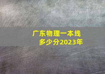 广东物理一本线多少分2023年