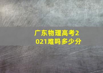 广东物理高考2021难吗多少分