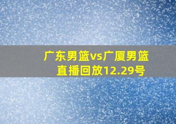 广东男篮vs广厦男篮直播回放12.29号