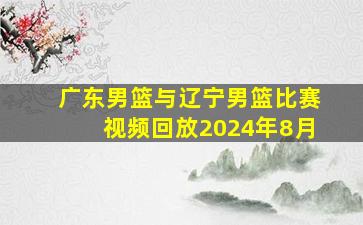 广东男篮与辽宁男篮比赛视频回放2024年8月