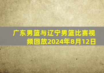 广东男篮与辽宁男篮比赛视频回放2024年8月12日