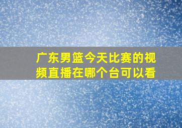 广东男篮今天比赛的视频直播在哪个台可以看