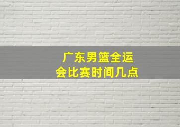 广东男篮全运会比赛时间几点