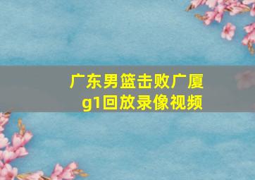 广东男篮击败广厦g1回放录像视频