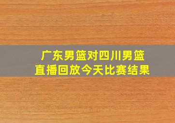 广东男篮对四川男篮直播回放今天比赛结果