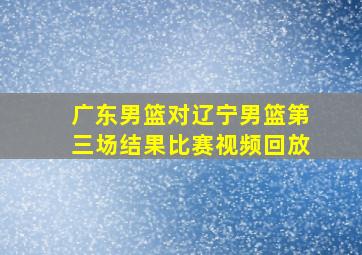 广东男篮对辽宁男篮第三场结果比赛视频回放