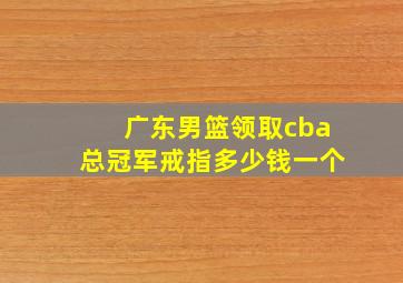 广东男篮领取cba总冠军戒指多少钱一个