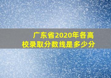 广东省2020年各高校录取分数线是多少分