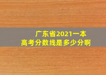 广东省2021一本高考分数线是多少分啊