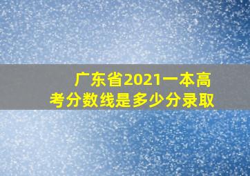 广东省2021一本高考分数线是多少分录取